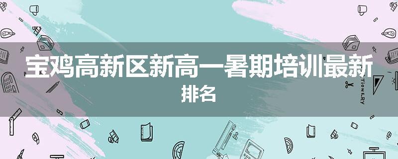 宝鸡高新区新高一暑期培训最新排名