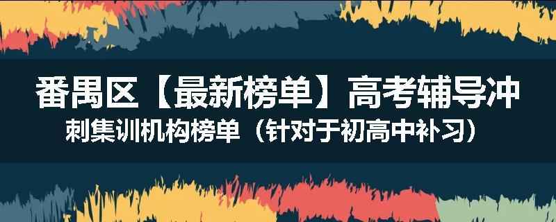 番禺区【最新榜单】高考辅导冲刺集训机构榜单（针对于初高中补习）