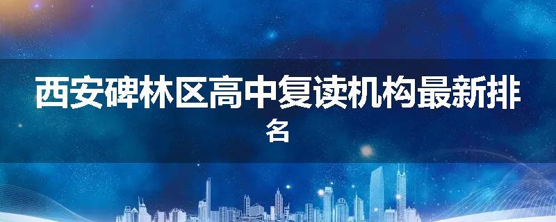西安碑林区高中复读机构最新排名