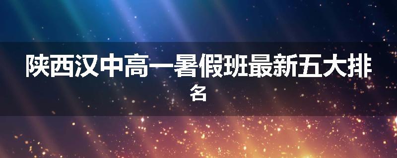 陕西汉中高一暑假班最新五大排名