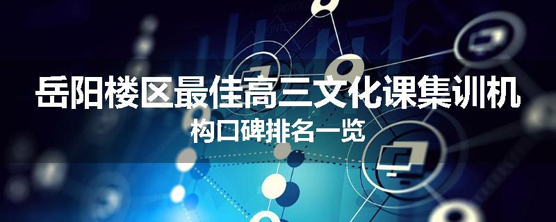 岳阳楼区最佳高三文化课集训机构口碑排名一览