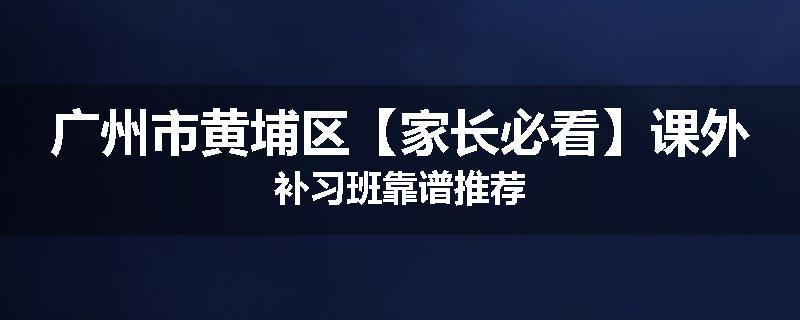 广州市黄埔区【家长必看】课外补习班靠谱推荐