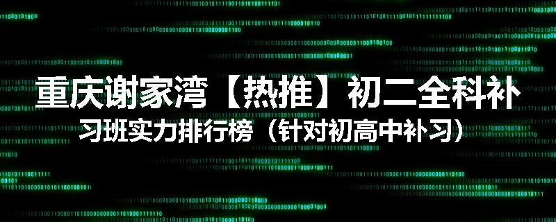 重庆谢家湾【热推】初二全科补习班实力排行榜（针对初高中补习）