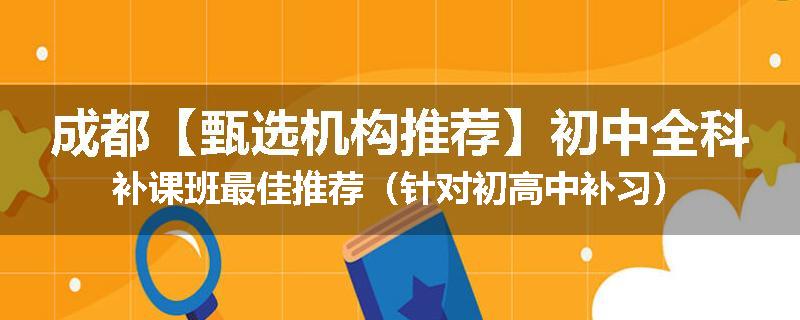 成都【甄选机构推荐】初中全科补课班最佳推荐（针对初高中补习）