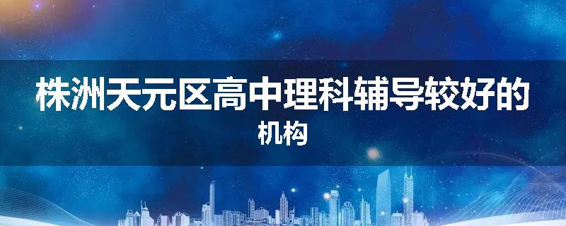 株洲天元区高中理科辅导较好的机构
