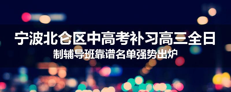 宁波北仑区中高考补习高三全日制辅导班靠谱名单强势出炉
