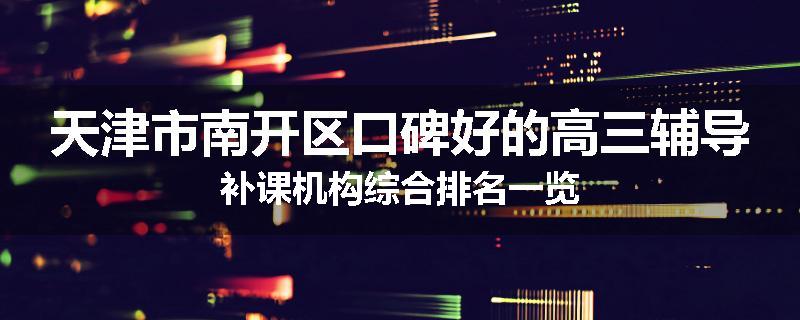 天津市南开区口碑好的高三辅导补课机构综合排名一览