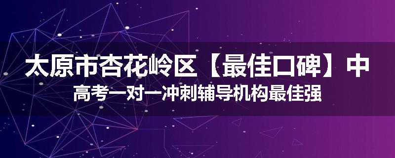 太原市杏花岭区【最佳口碑】中高考一对一冲刺辅导机构最佳强