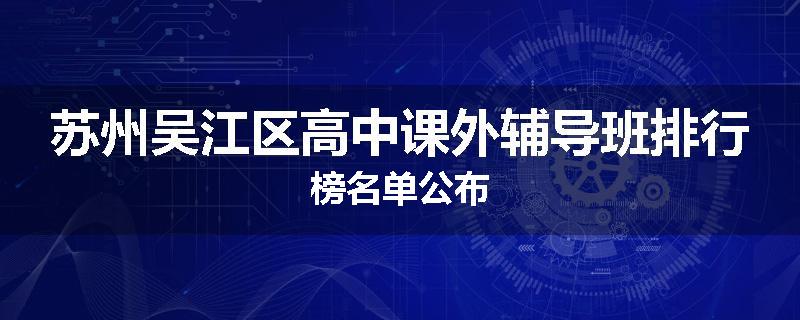 苏州吴江区高中课外辅导班排行榜名单公布