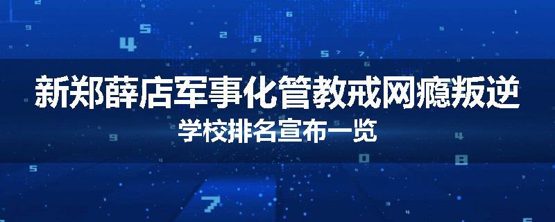 新郑薛店军事化管教戒网瘾叛逆学校排名宣布一览