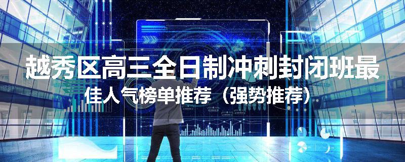 越秀区高三全日制冲刺封闭班最佳人气榜单推荐（强势推荐）