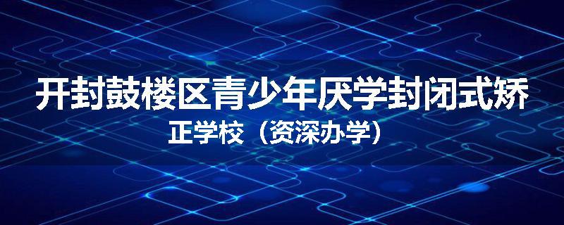 开封鼓楼区青少年厌学封闭式矫正学校（资深办学）