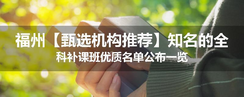 福州【甄选机构推荐】知名的全科补课班优质名单公布一览