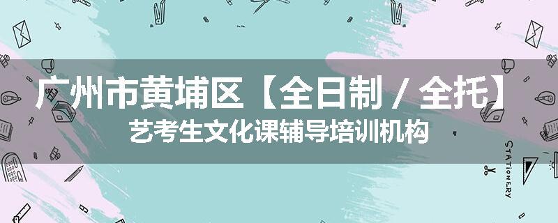 广州市黄埔区【全日制／全托】艺考生文化课辅导培训机构