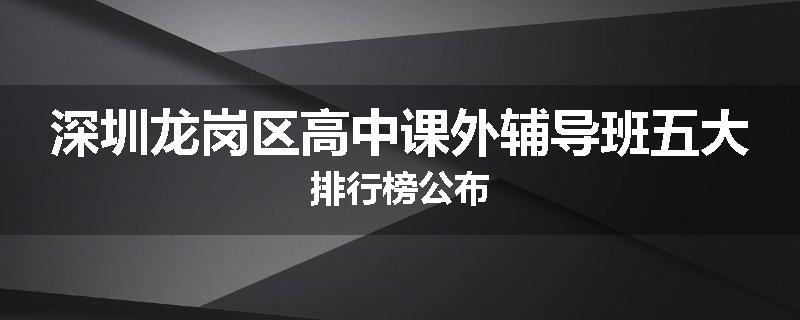 深圳龙岗区高中课外辅导班五大排行榜公布