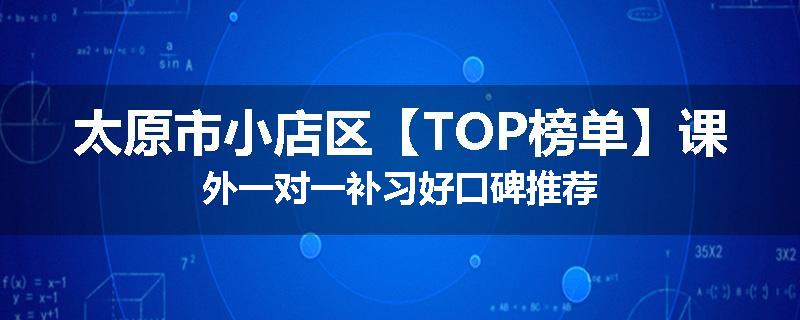 太原市小店区【TOP榜单】课外一对一补习好口碑推荐