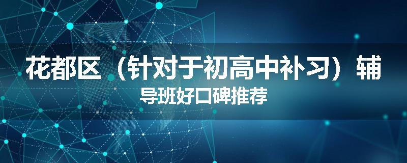 花都区（针对于初高中补习）辅导班好口碑推荐