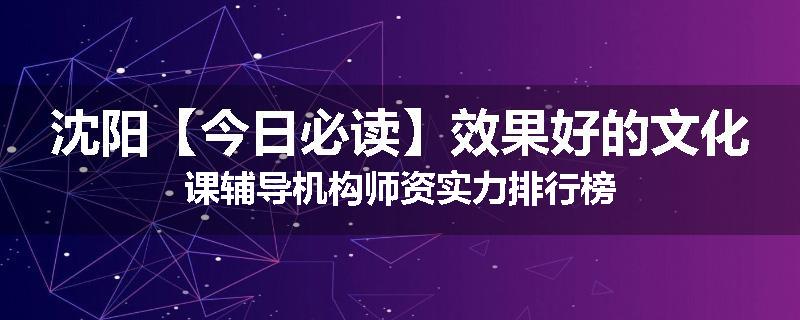 沈阳【今日必读】效果好的文化课辅导机构师资实力排行榜