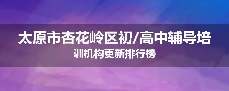 太原市杏花岭区初/高中辅导培训机构更新排行榜