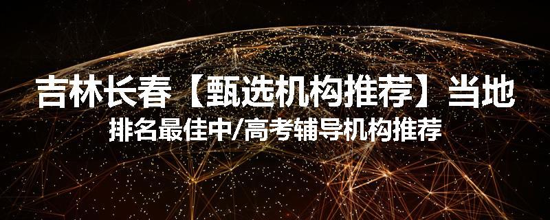 吉林长春【甄选机构推荐】当地排名最佳中/高考辅导机构推荐