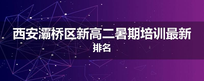 西安灞桥区新高二暑期培训最新排名