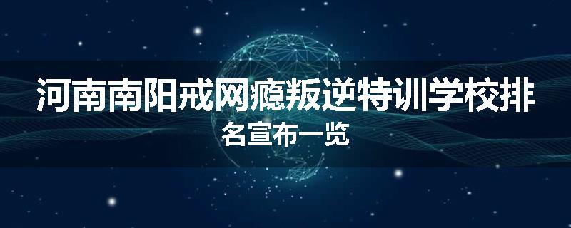 河南南阳戒网瘾叛逆特训学校排名宣布一览
