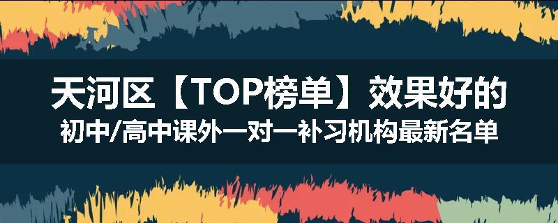 天河区【TOP榜单】效果好的初中/高中课外一对一补习机构最新名单盘点公布