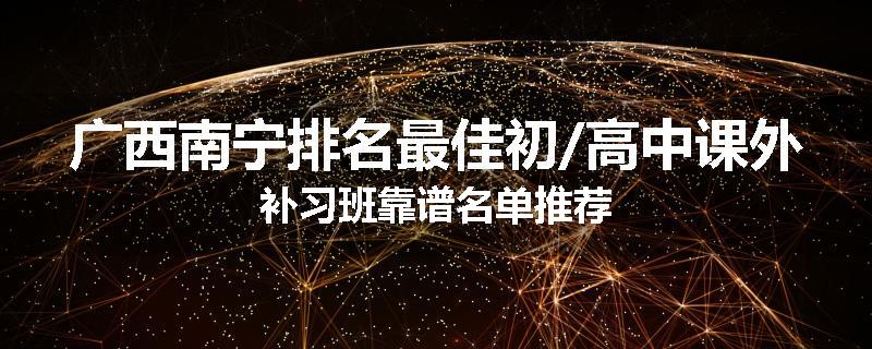 广西南宁排名最佳初/高中课外补习班靠谱名单推荐