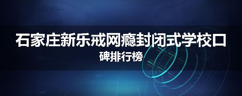 石家庄新乐戒网瘾封闭式学校口碑排行榜