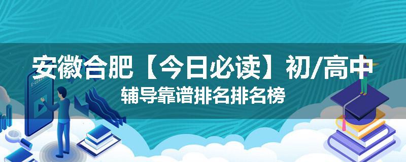 安徽合肥【今日必读】初/高中辅导靠谱排名排名榜