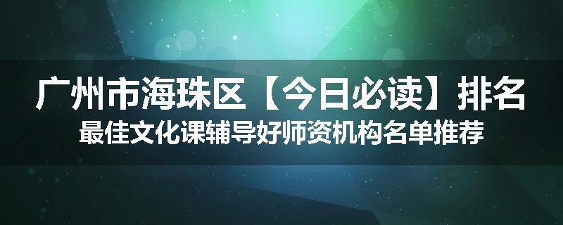 广州市海珠区【今日必读】排名最佳文化课辅导好师资机构名单推荐