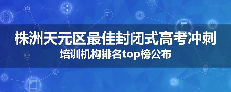株洲天元区最佳封闭式高考冲刺培训机构排名top榜公布