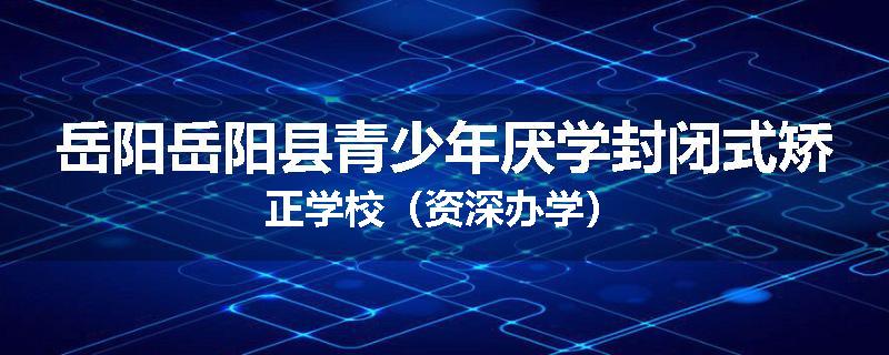 岳阳岳阳县青少年厌学封闭式矫正学校（资深办学）