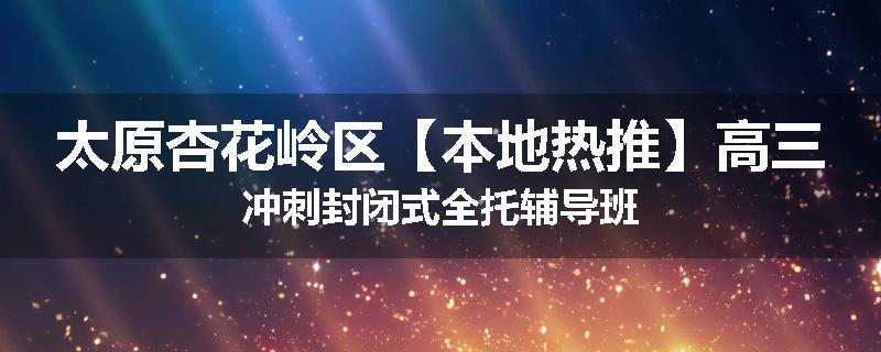 太原杏花岭区【本地热推】高三冲刺封闭式全托辅导班
