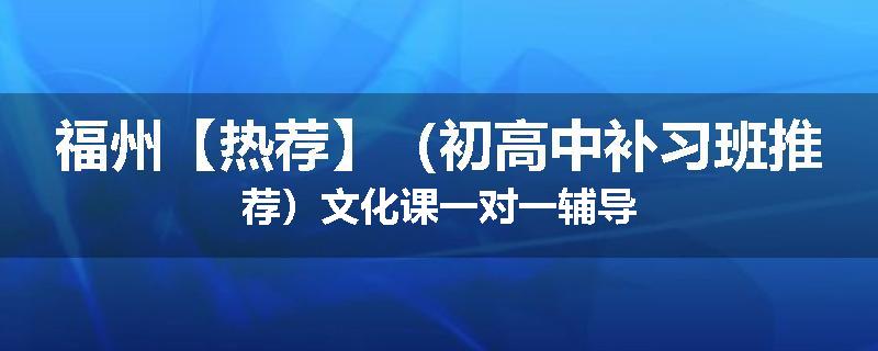 福州【热荐】（初高中补习班推荐）文化课一对一辅导