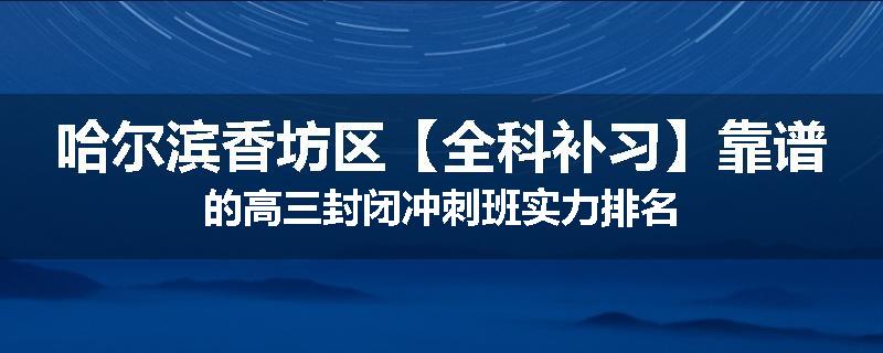 哈尔滨香坊区【全科补习】靠谱的高三封闭冲刺班实力排名