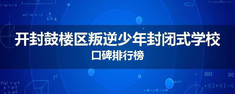 开封鼓楼区叛逆少年封闭式学校口碑排行榜
