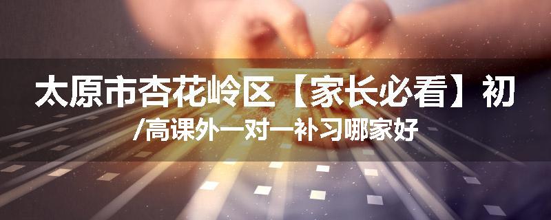 太原市杏花岭区【家长必看】初/高课外一对一补习哪家好