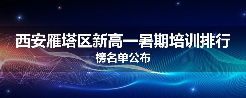 西安雁塔区新高一暑期培训排行榜名单公布