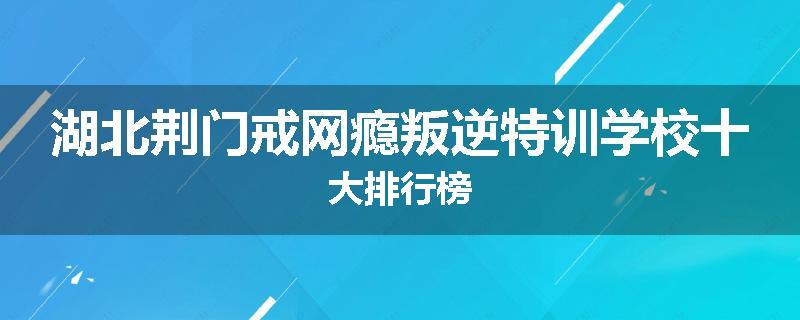 湖北荆门戒网瘾叛逆特训学校十大排行榜
