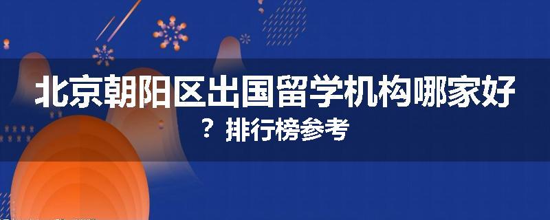 北京朝阳区出国留学机构哪家好？排行榜参考