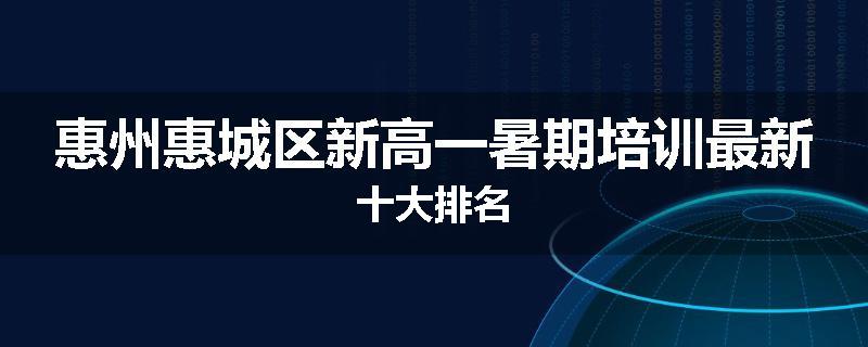 惠州惠城区新高一暑期培训最新十大排名