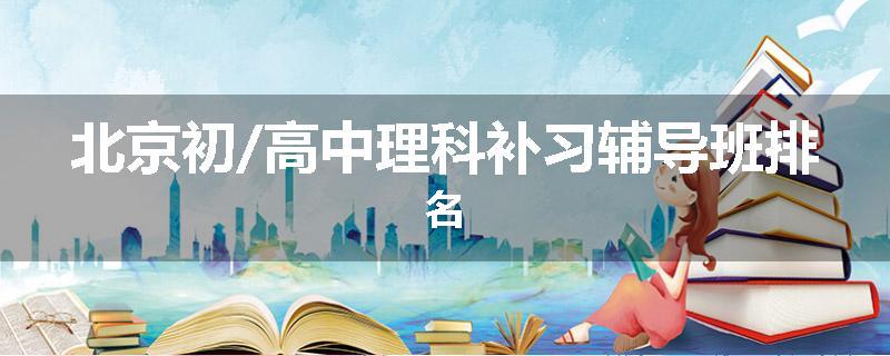 北京初/高中理科补习辅导班排名
