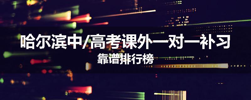哈尔滨中/高考课外一对一补习靠谱排行榜