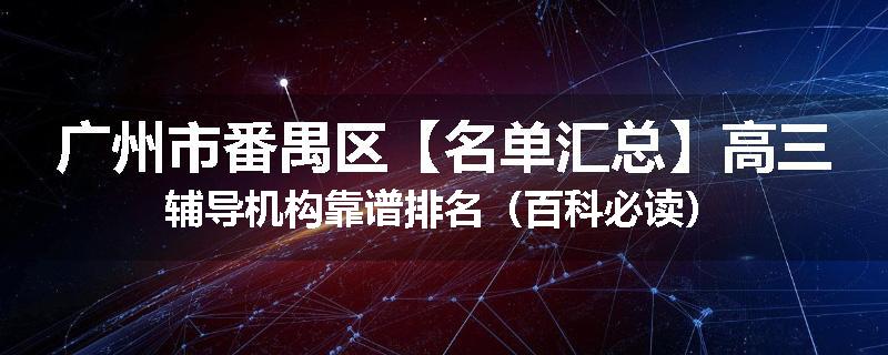 广州市番禺区【名单汇总】高三辅导机构靠谱排名（百科必读）