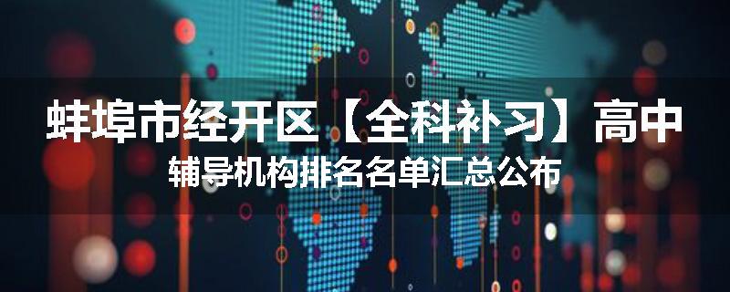 蚌埠市经开区【全科补习】高中辅导机构排名名单汇总公布