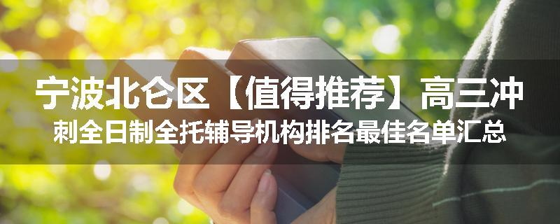 宁波北仑区【值得推荐】高三冲刺全日制全托辅导机构排名最佳名单汇总