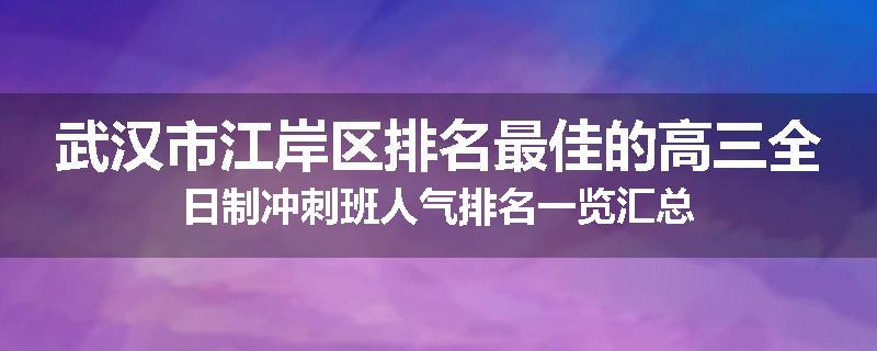 武汉市江岸区排名最佳的高三全日制冲刺班人气排名一览汇总