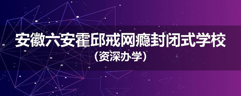 安徽六安霍邱戒网瘾封闭式学校（资深办学）