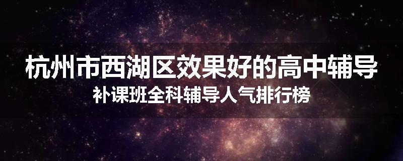 杭州市西湖区效果好的高中辅导补课班全科辅导人气排行榜
